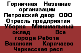 Горничная › Название организации ­ Петровский двор, ООО › Отрасль предприятия ­ Уборка › Минимальный оклад ­ 15 000 - Все города Работа » Вакансии   . Карачаево-Черкесская респ.